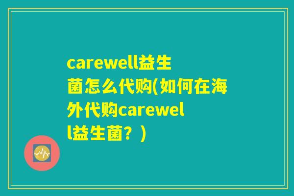 carewell益生菌怎么代购(如何在海外代购carewell益生菌？)