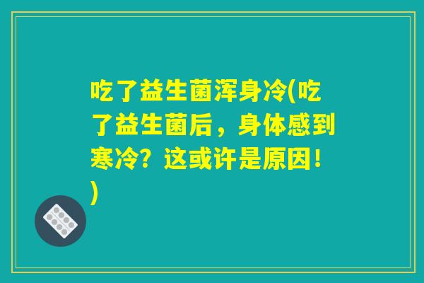 吃了益生菌浑身冷(吃了益生菌后,身体感到寒冷?这或许是原因!) 吃了益生菌浑身冷(吃了益生菌后,身体感到寒冷?这或许是原因!)