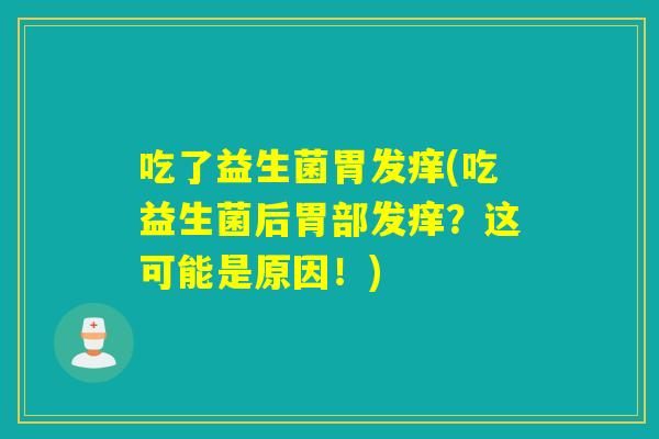 吃了益生菌胃发痒(吃益生菌后胃部发痒？这可能是原因！)