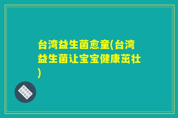台湾益生菌愈童(台湾益生菌让宝宝健康茁壮)