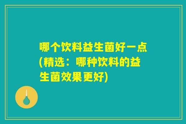 哪个饮料益生菌好一点(精选:哪种饮料的益生菌效果更好) 哪个饮料益生菌好一点(精选:哪种饮料的益生菌效果更好)