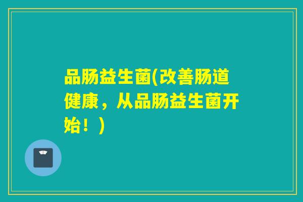品肠益生菌(改善肠道健康，从品肠益生菌开始！)