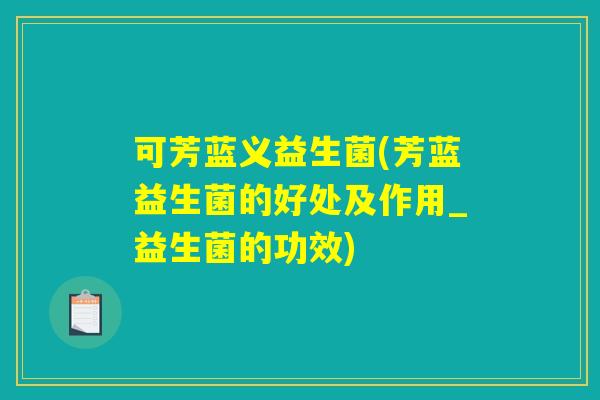 可芳蓝义益生菌(芳蓝益生菌的好处及作用_益生菌的功效) 可芳蓝义益生菌(芳蓝益生菌的好处及作用_益生菌的功效)