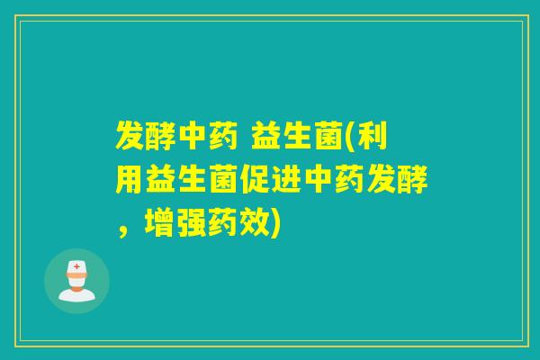 发酵中药 益生菌(利用益生菌促进中药发酵，增强药效)