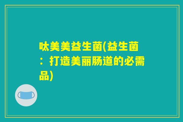 呔美美益生菌(益生菌：打造美丽肠道的必需品)