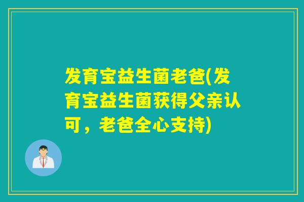 发育宝益生菌老爸(发育宝益生菌获得父亲认可，老爸全心支持)