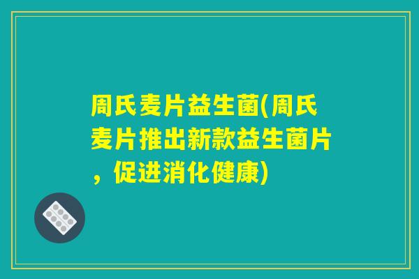 周氏麦片益生菌(周氏麦片推出新款益生菌片，促进消化健康)
