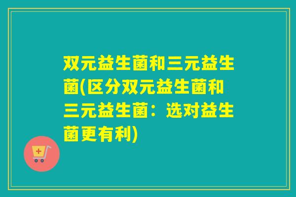 双元益生菌和三元益生菌(区分双元益生菌和三元益生菌：选对益生菌更有利)