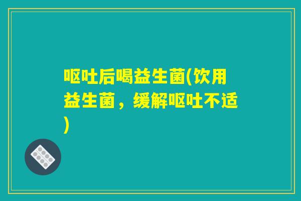 呕吐后喝益生菌(饮用益生菌，缓解呕吐不适)
