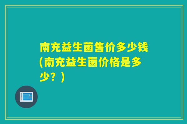 南充益生菌售价多少钱(南充益生菌价格是多少？)