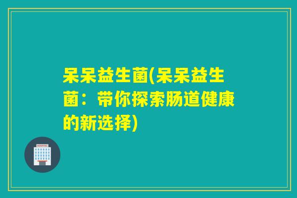 呆呆益生菌(呆呆益生菌：带你探索肠道健康的新选择)