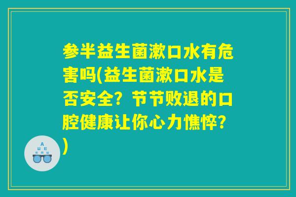 参半益生菌漱口水有危害吗(益生菌漱口水是否安全？节节败退的口腔健康让你心力憔悴？)
