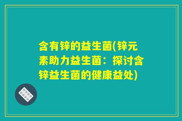 含有锌的益生菌(锌元素助力益生菌：探讨含锌益生菌的健康益处)