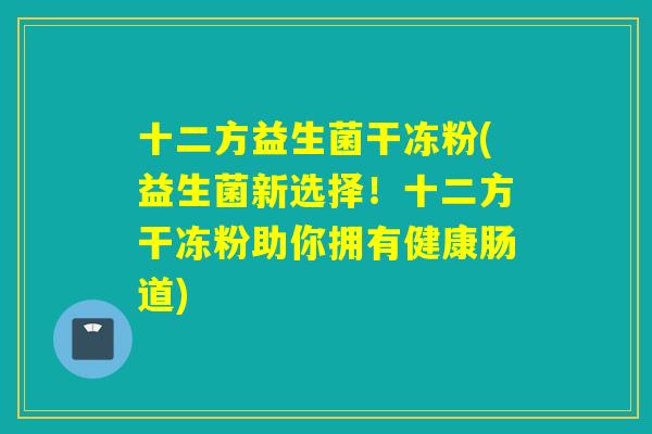 十二方益生菌干冻粉(益生菌新选择！十二方干冻粉助你拥有健康肠道)
