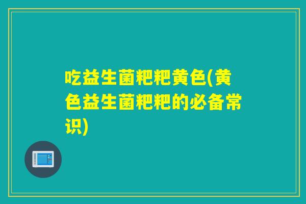 吃益生菌粑粑黄色(黄色益生菌粑粑的必备常识)