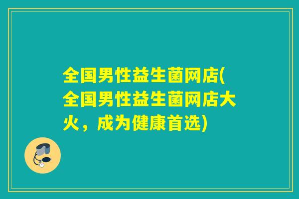 全国男性益生菌网店(全国男性益生菌网店大火，成为健康首选)