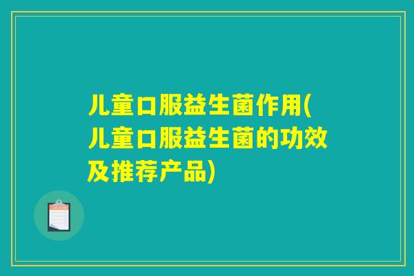 儿童口服益生菌作用(儿童口服益生菌的功效及推荐产品)