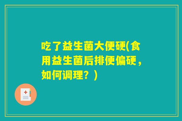 吃了益生菌大便硬(食用益生菌后排便偏硬,如何调理?) 吃了益生菌大便硬(食用益生菌后排便偏硬,如何调理?)