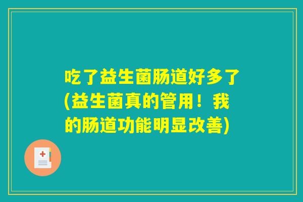 吃了益生菌肠道好多了(益生菌真的管用！我的肠道功能明显改善)