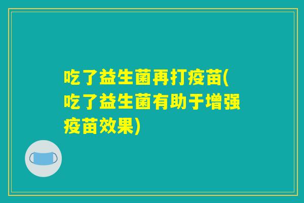 吃了益生菌再打疫苗(吃了益生菌有助于增强疫苗效果)