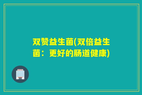 双赞益生菌(双倍益生菌：更好的肠道健康)