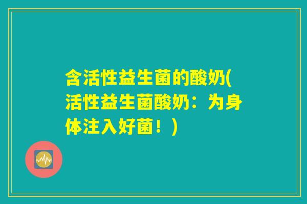 含活性益生菌的酸奶(活性益生菌酸奶:为身体注入好菌!) 含活性益生菌的酸奶(活性益生菌酸奶:为身体注入好菌!)