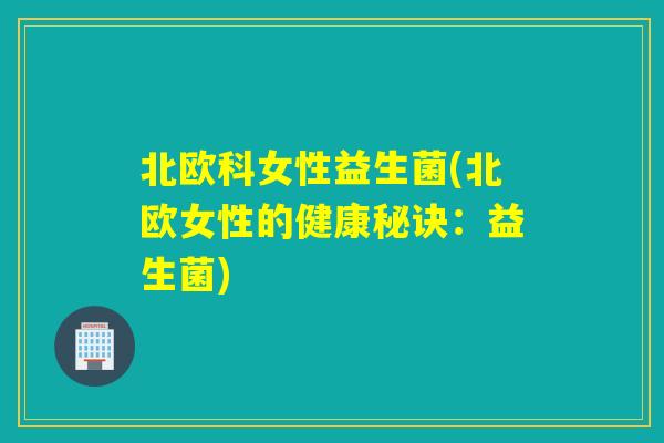 北欧科女性益生菌(北欧女性的健康秘诀：益生菌)