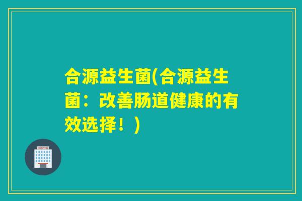 合源益生菌(合源益生菌：改善肠道健康的有效选择！)