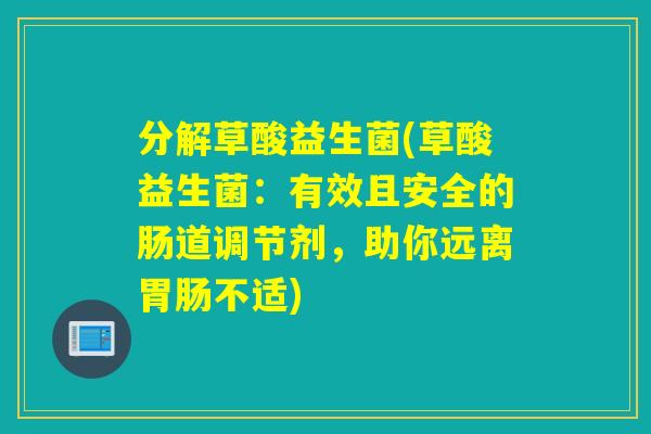 分解草酸益生菌(草酸益生菌:有效且安全的肠道调节剂,助你远离不适) 分解草酸益生菌(草酸益生菌:有效且安全的肠道调节剂,助你远离不适)