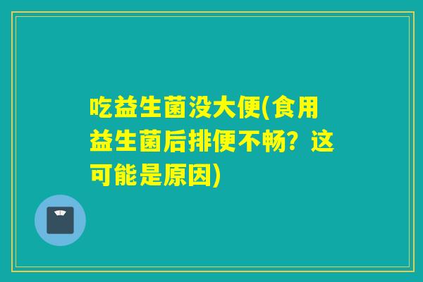 吃益生菌没大便(食用益生菌后排便不畅？这可能是原因)