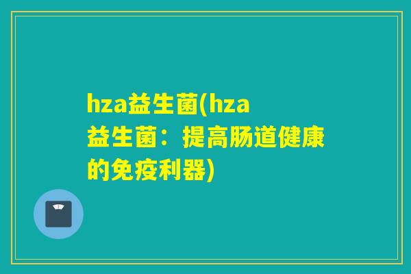 hza益生菌(hza益生菌：提高肠道健康的免疫利器)