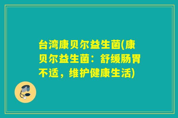 台湾康贝尔益生菌(康贝尔益生菌:舒缓肠胃不适,维护健康生活) 台湾康贝尔益生菌(康贝尔益生菌:舒缓肠胃不适,维护健康生活)