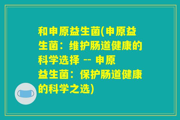 和申原益生菌(申原益生菌:维护肠道健康的科学选择 -- 申原益生菌:保护肠道健康的科学之选) 和申原益生菌(申原益生菌:维护肠道健康的科学选择 -- 申原益生菌:保护肠道健康的科学之选)