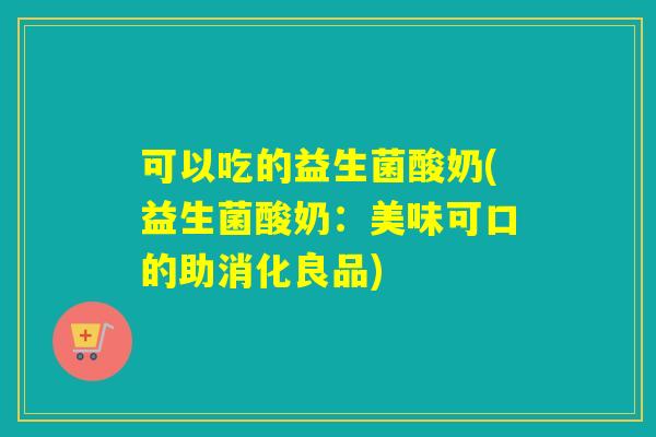 可以吃的益生菌酸奶(益生菌酸奶:美味可口的助消化良品) 可以吃的益生菌酸奶(益生菌酸奶:美味可口的助消化良品)