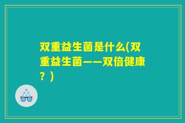 双重益生菌是什么(双重益生菌——双倍健康?) 双重益生菌是什么(双重益生菌——双倍健康?)