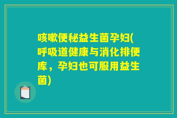 咳嗽便秘益生菌孕妇(呼吸道健康与消化排便库，孕妇也可服用益生菌)