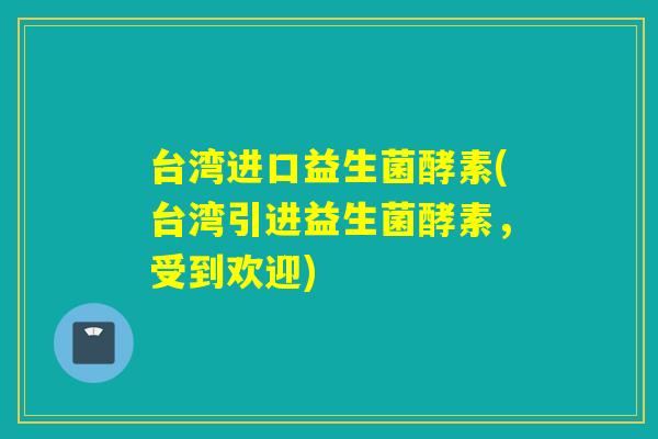 台湾进口益生菌酵素(台湾引进益生菌酵素,受到欢迎) 台湾进口益生菌酵素(台湾引进益生菌酵素,受到欢迎)