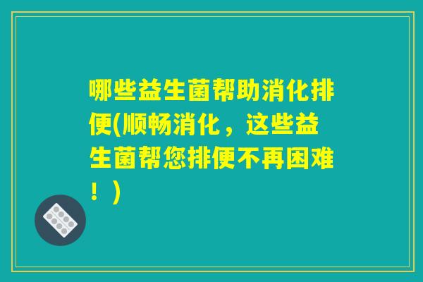 哪些益生菌帮助消化排便(顺畅消化，这些益生菌帮您排便不再困难！)