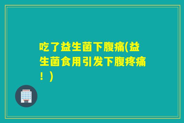 吃了益生菌下腹痛(益生菌食用引发下腹疼痛！)