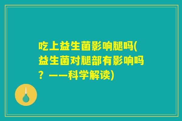 吃上益生菌影响腿吗(益生菌对腿部有影响吗？——科学解读)