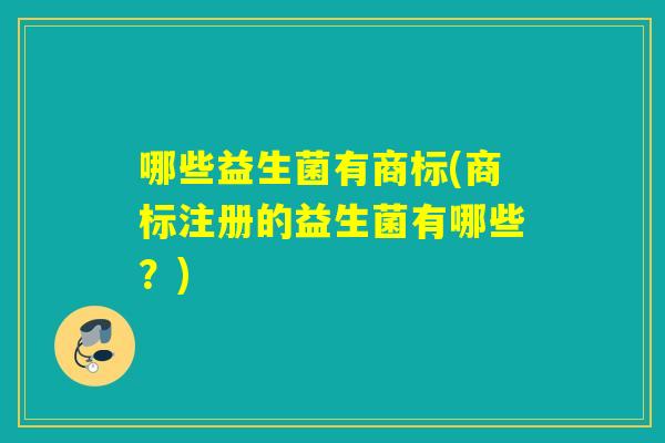 哪些益生菌有商标(商标注册的益生菌有哪些？)