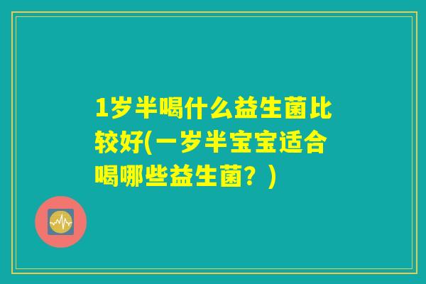 1岁半喝什么益生菌比较好(一岁半宝宝适合喝哪些益生菌？)