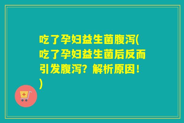 吃了孕妇益生菌腹泻(吃了孕妇益生菌后反而引发腹泻？解析原因！)