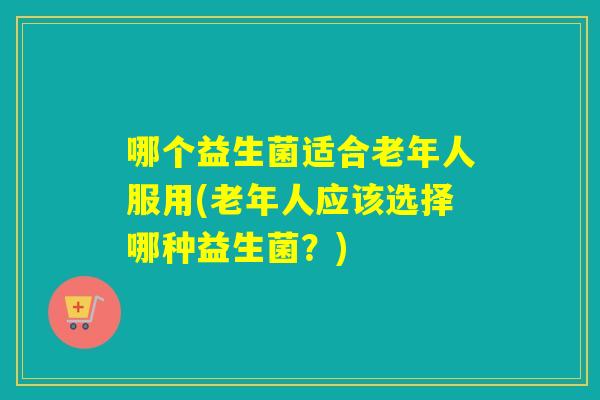 哪个益生菌适合老年人服用(老年人应该选择哪种益生菌？)