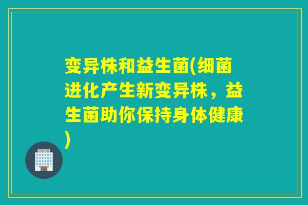 变异株和益生菌(细菌进化产生新变异株，益生菌助你保持身体健康)