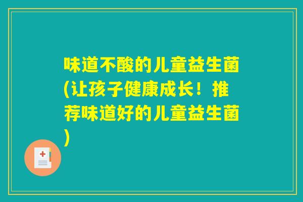 味道不酸的儿童益生菌(让孩子健康成长！推荐味道好的儿童益生菌)