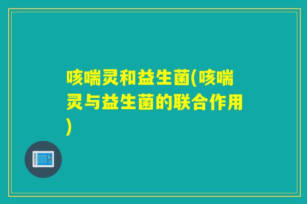 咳喘灵和益生菌(咳喘灵与益生菌的联合作用)