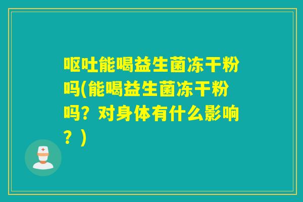 呕吐能喝益生菌冻干粉吗(能喝益生菌冻干粉吗？对身体有什么影响？)