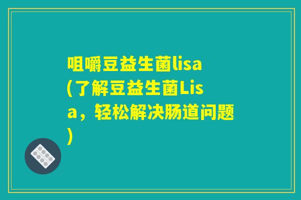 咀嚼豆益生菌lisa(了解豆益生菌Lisa，轻松解决肠道问题)