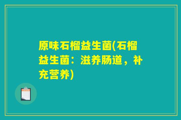 原味石榴益生菌(石榴益生菌：滋养肠道，补充营养)